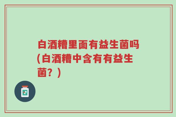 白酒糟里面有益生菌吗(白酒糟中含有有益生菌?)-第1张图片-超越 白酒糟里面有益生菌吗(白酒糟中含有有益生菌?)-第1张图片-超越