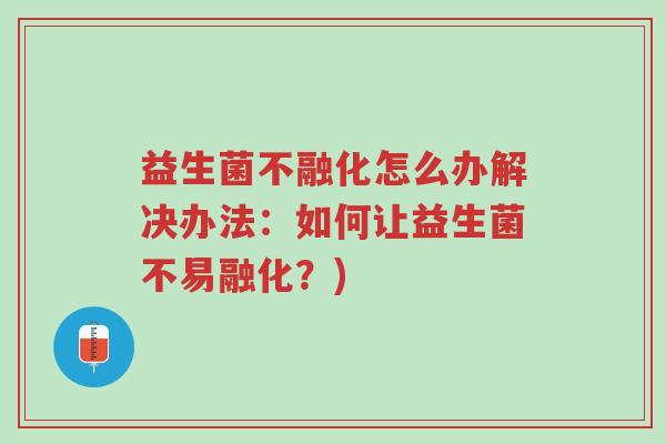 益生菌不融化怎么办解决办法:如何让益生菌不易融化?)-第1张图片-超越 益生菌不融化怎么办解决办法:如何让益生菌不易融化?)-第1张图片-超越