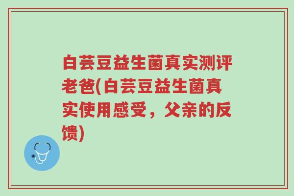 白芸豆益生菌真实测评老爸(白芸豆益生菌真实使用感受,父亲的反馈)-第1张图片-超越 白芸豆益生菌真实测评老爸(白芸豆益生菌真实使用感受,父亲的反馈)-第1张图片-超越