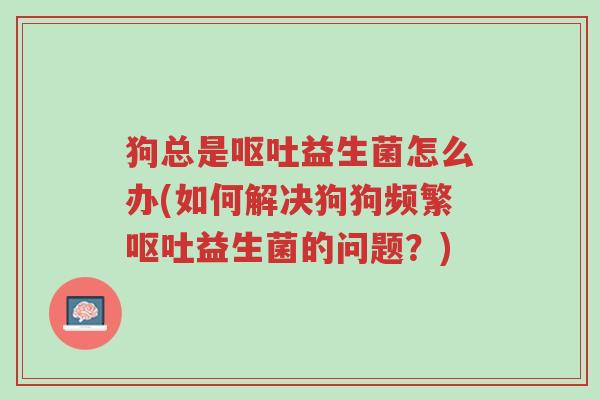 狗总是呕吐益生菌怎么办(如何解决狗狗频繁呕吐益生菌的问题?)-第1张图片-超越 狗总是呕吐益生菌怎么办(如何解决狗狗频繁呕吐益生菌的问题?)-第1张图片-超越