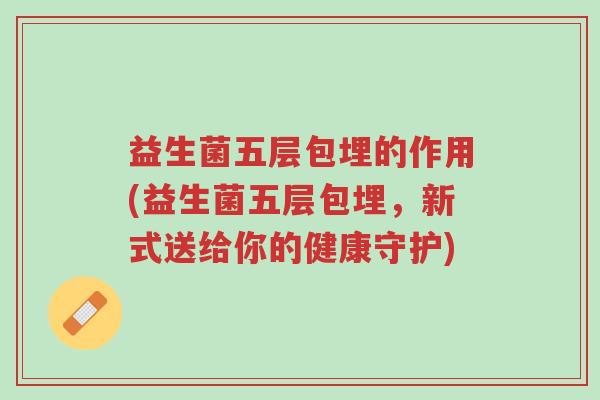 益生菌五层包埋的作用(益生菌五层包埋,新式送给你的健康守护)-第1张图片-超越 益生菌五层包埋的作用(益生菌五层包埋,新式送给你的健康守护)-第1张图片-超越