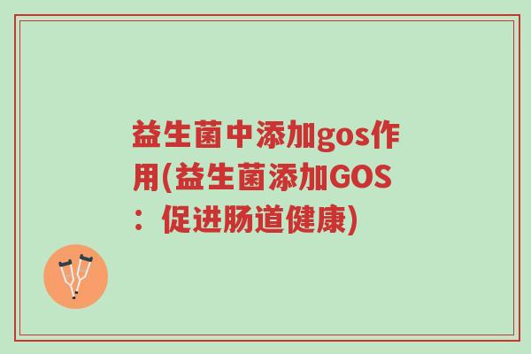 益生菌中添加gos作用(益生菌添加GOS：促进肠道健康)-第1张图片-超越