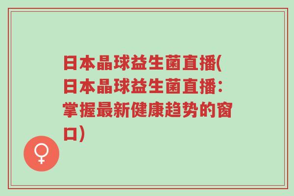 日本晶球益生菌直播(日本晶球益生菌直播:掌握最新健康趋势的窗口)-第1张图片-超越 日本晶球益生菌直播(日本晶球益生菌直播:掌握最新健康趋势的窗口)-第1张图片-超越
