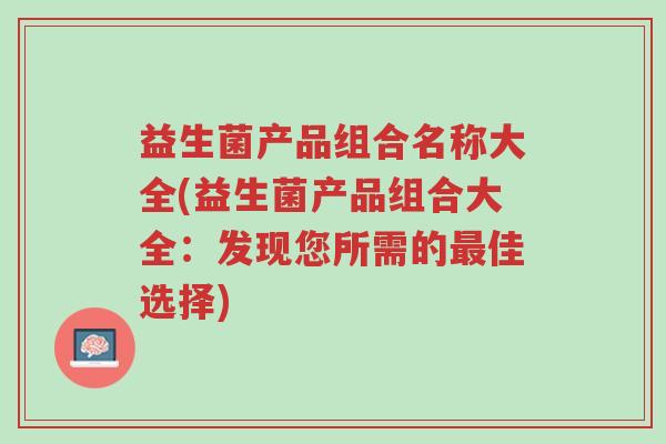 益生菌产品组合名称大全(益生菌产品组合大全:发现您所需的最佳选择)-第1张图片-超越 益生菌产品组合名称大全(益生菌产品组合大全:发现您所需的最佳选择)-第1张图片-超越