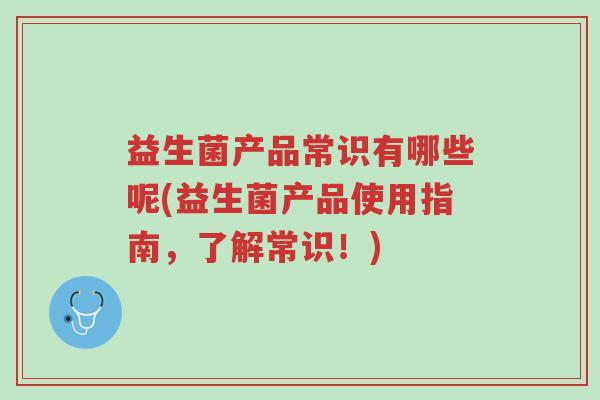 益生菌产品常识有哪些呢(益生菌产品使用指南，了解常识！)-第1张图片-超越
