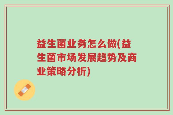 益生菌业务怎么做(益生菌市场发展趋势及商业策略分析)-第1张图片-超越 益生菌业务怎么做(益生菌市场发展趋势及商业策略分析)-第1张图片-超越