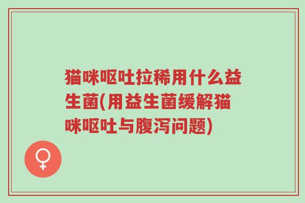 猫咪呕吐拉稀用什么益生菌(用益生菌缓解猫咪呕吐与腹泻问题)-第1张图片-超越 猫咪呕吐拉稀用什么益生菌(用益生菌缓解猫咪呕吐与腹泻问题)-第1张图片-超越