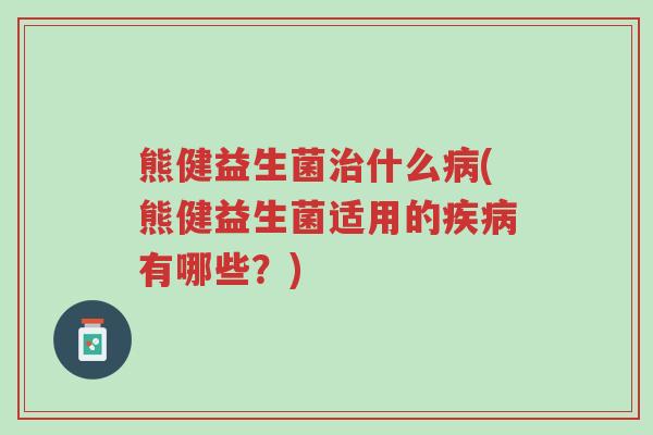 熊健益生菌治什么病(熊健益生菌适用的疾病有哪些?)-第1张图片-超越 熊健益生菌治什么病(熊健益生菌适用的疾病有哪些?)-第1张图片-超越