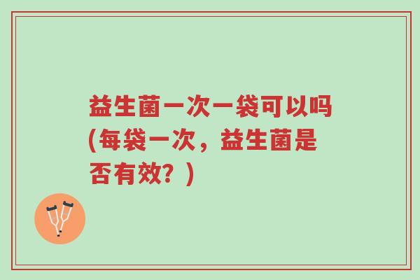 益生菌一次一袋可以吗(每袋一次,益生菌是否有效?)-第1张图片-超越 益生菌一次一袋可以吗(每袋一次,益生菌是否有效?)-第1张图片-超越