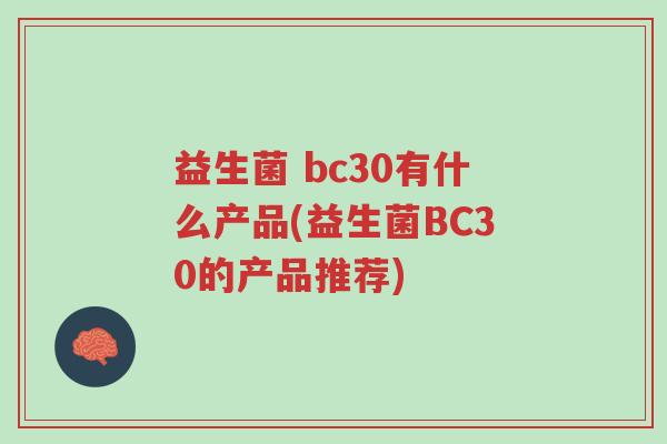 益生菌 bc30有什么产品(益生菌BC30的产品推荐)-第1张图片-超越 益生菌 bc30有什么产品(益生菌BC30的产品推荐)-第1张图片-超越