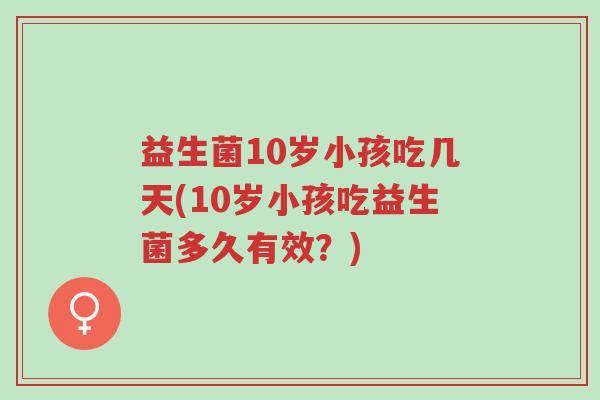 益生菌10岁小孩吃几天(10岁小孩吃益生菌多久有效?)-第1张图片-超越 益生菌10岁小孩吃几天(10岁小孩吃益生菌多久有效?)-第1张图片-超越