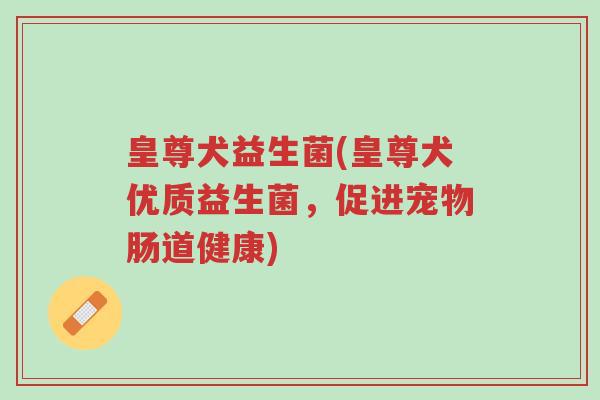 皇尊犬益生菌(皇尊犬优质益生菌,促进宠物肠道健康)-第1张图片-超越 皇尊犬益生菌(皇尊犬优质益生菌,促进宠物肠道健康)-第1张图片-超越