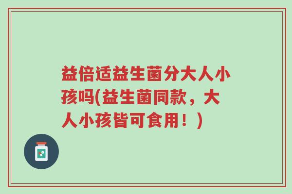 益倍适益生菌分大人小孩吗(益生菌同款,大人小孩皆可食用!)-第1张图片-超越 益倍适益生菌分大人小孩吗(益生菌同款,大人小孩皆可食用!)-第1张图片-超越