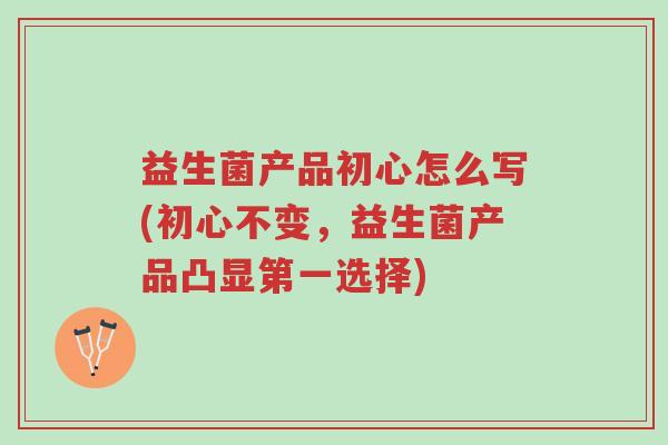 益生菌产品初心怎么写(初心不变,益生菌产品凸显第一选择)-第1张图片-超越 益生菌产品初心怎么写(初心不变,益生菌产品凸显第一选择)-第1张图片-超越