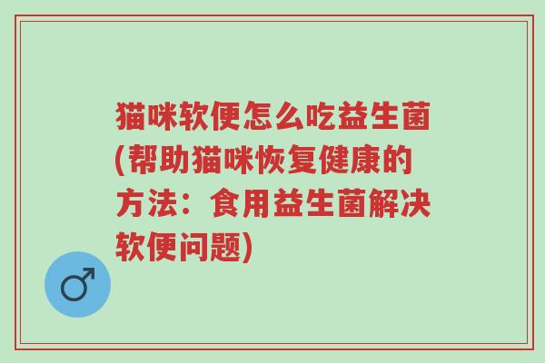 猫咪软便怎么吃益生菌(帮助猫咪恢复健康的方法:食用益生菌解决软便问题)-第1张图片-超越 猫咪软便怎么吃益生菌(帮助猫咪恢复健康的方法:食用益生菌解决软便问题)-第1张图片-超越