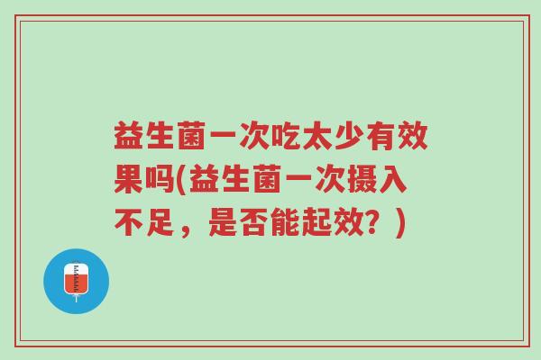 益生菌一次吃太少有效果吗(益生菌一次摄入不足,是否能起效?)-第1张图片-超越 益生菌一次吃太少有效果吗(益生菌一次摄入不足,是否能起效?)-第1张图片-超越