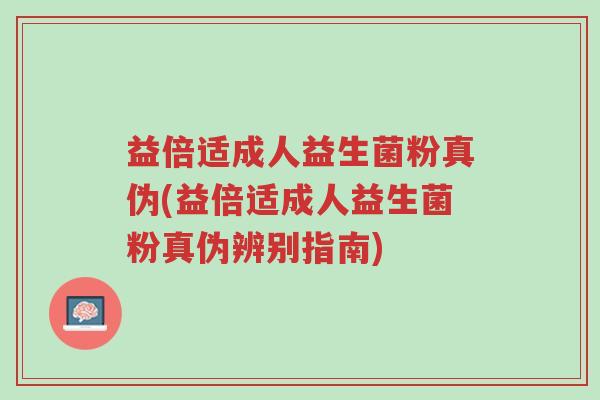 益倍适成人益生菌粉真伪(益倍适成人益生菌粉真伪辨别指南)-第1张图片-超越 益倍适成人益生菌粉真伪(益倍适成人益生菌粉真伪辨别指南)-第1张图片-超越