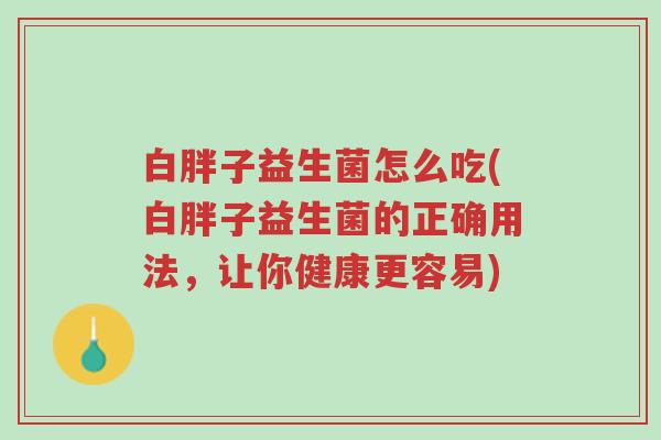 白胖子益生菌怎么吃(白胖子益生菌的正确用法,让你健康更容易)-第1张图片-超越 白胖子益生菌怎么吃(白胖子益生菌的正确用法,让你健康更容易)-第1张图片-超越