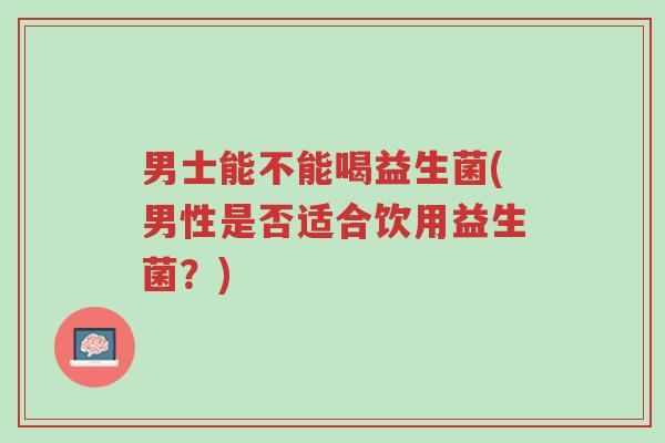 男士能不能喝益生菌(男性是否适合饮用益生菌?)-第1张图片-超越 男士能不能喝益生菌(男性是否适合饮用益生菌?)-第1张图片-超越