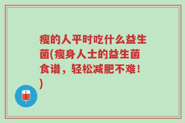 瘦的人平时吃什么益生菌(瘦身人士的益生菌食谱,轻松减肥不难!)-第1张图片-超越 瘦的人平时吃什么益生菌(瘦身人士的益生菌食谱,轻松减肥不难!)-第1张图片-超越