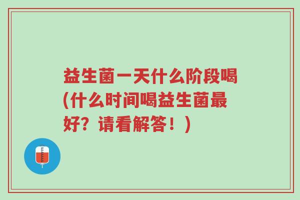 益生菌一天什么阶段喝(什么时间喝益生菌最好？请看解答！)-第1张图片-超越