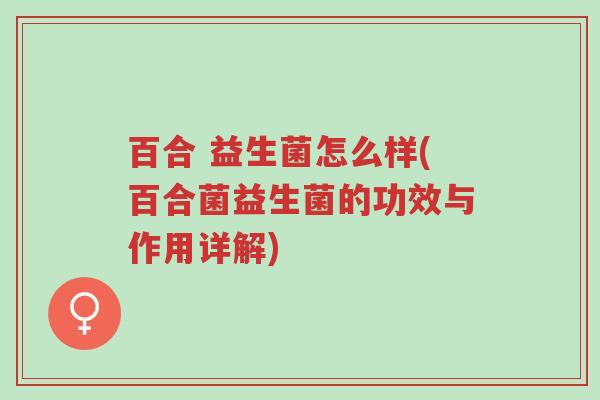 百合 益生菌怎么样(百合菌益生菌的功效与作用详解)-第1张图片-超越 百合 益生菌怎么样(百合菌益生菌的功效与作用详解)-第1张图片-超越