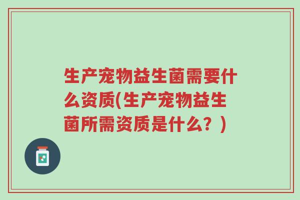 生产宠物益生菌需要什么资质(生产宠物益生菌所需资质是什么?)-第1张图片-超越 生产宠物益生菌需要什么资质(生产宠物益生菌所需资质是什么?)-第1张图片-超越