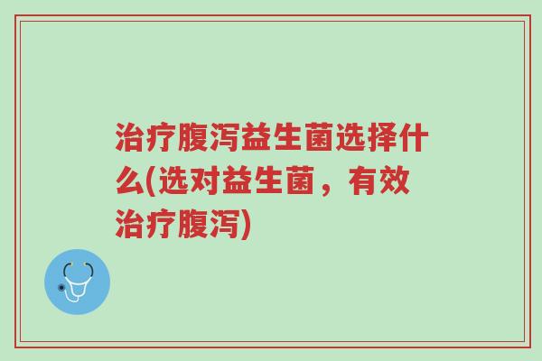 治疗腹泻益生菌选择什么(选对益生菌,有效治疗腹泻)-第1张图片-超越 治疗腹泻益生菌选择什么(选对益生菌,有效治疗腹泻)-第1张图片-超越