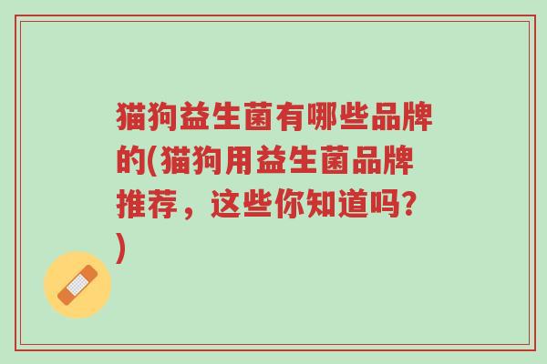 猫狗益生菌有哪些品牌的(猫狗用益生菌品牌推荐，这些你知道吗？)-第1张图片-超越