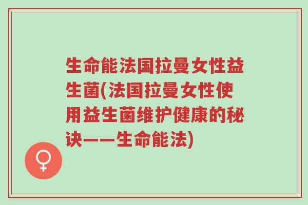 生命能法国拉曼女性益生菌(法国拉曼女性使用益生菌维护健康的秘诀——生命能法)-第1张图片-超越 生命能法国拉曼女性益生菌(法国拉曼女性使用益生菌维护健康的秘诀——生命能法)-第1张图片-超越