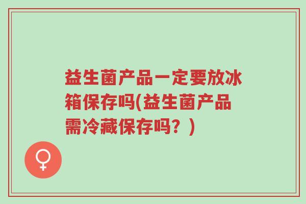 益生菌产品一定要放冰箱保存吗(益生菌产品需冷藏保存吗?)-第1张图片-超越 益生菌产品一定要放冰箱保存吗(益生菌产品需冷藏保存吗?)-第1张图片-超越