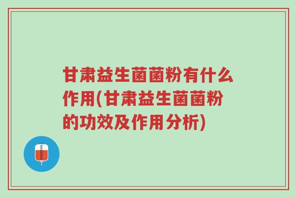甘肃益生菌菌粉有什么作用(甘肃益生菌菌粉的功效及作用分析)-第1张图片-超越