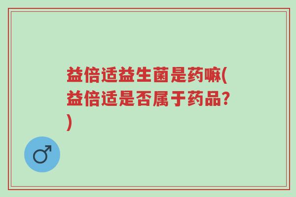 益倍适益生菌是药嘛(益倍适是否属于药品？)-第1张图片-超越