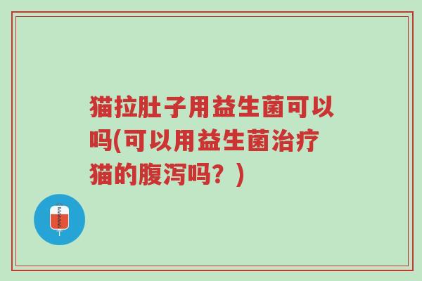 猫拉肚子用益生菌可以吗(可以用益生菌治疗猫的腹泻吗?)-第1张图片-超越 猫拉肚子用益生菌可以吗(可以用益生菌治疗猫的腹泻吗?)-第1张图片-超越