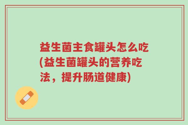 益生菌主食罐头怎么吃(益生菌罐头的营养吃法,提升肠道健康)-第1张图片-超越 益生菌主食罐头怎么吃(益生菌罐头的营养吃法,提升肠道健康)-第1张图片-超越