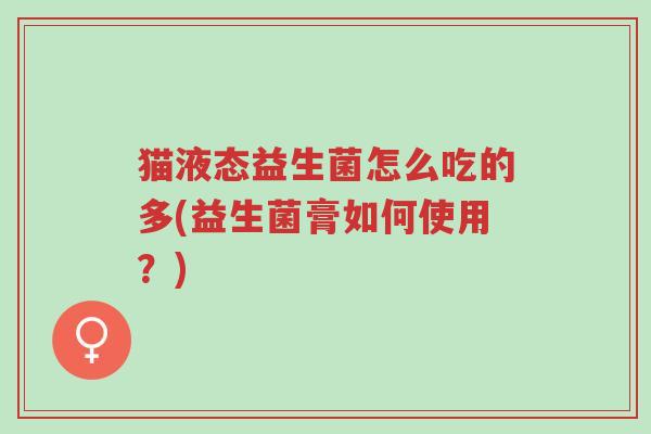 猫液态益生菌怎么吃的多(益生菌膏如何使用?)-第1张图片-超越 猫液态益生菌怎么吃的多(益生菌膏如何使用?)-第1张图片-超越