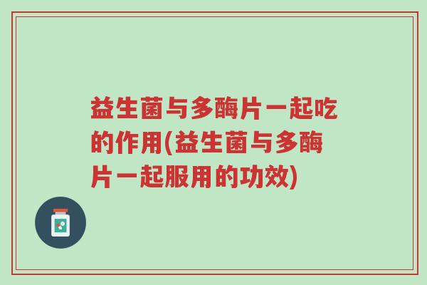 益生菌与多酶片一起吃的作用(益生菌与多酶片一起服用的功效)-第1张图片-超越