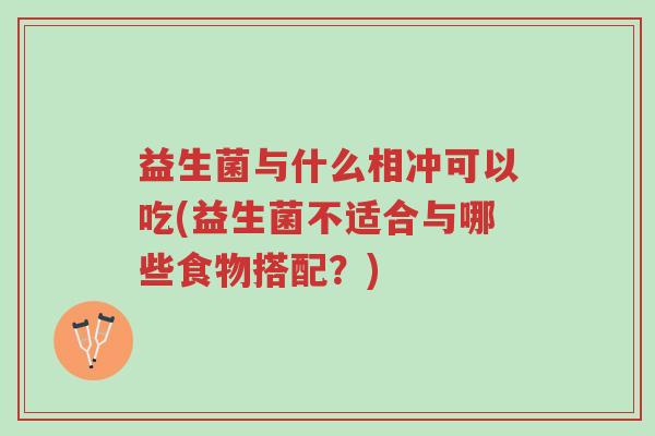 益生菌与什么相冲可以吃(益生菌不适合与哪些食物搭配?)-第1张图片-超越 益生菌与什么相冲可以吃(益生菌不适合与哪些食物搭配?)-第1张图片-超越