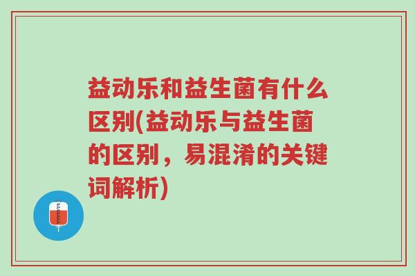益动乐和益生菌有什么区别(益动乐与益生菌的区别,易混淆的关键词解析)-第1张图片-超越 益动乐和益生菌有什么区别(益动乐与益生菌的区别,易混淆的关键词解析)-第1张图片-超越