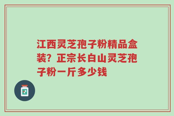 江西灵芝孢子粉精品盒装?正宗长白山灵芝孢子粉一斤多少钱-第1张图片-超越 江西灵芝孢子粉精品盒装?正宗长白山灵芝孢子粉一斤多少钱-第1张图片-超越