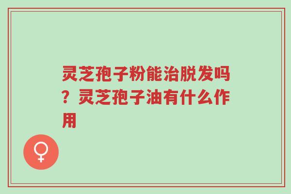 灵芝孢子粉能治脱发吗?灵芝孢子油有什么作用-第1张图片-超越 灵芝孢子粉能治脱发吗?灵芝孢子油有什么作用-第1张图片-超越