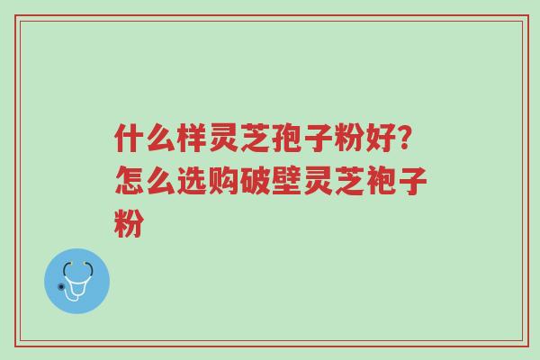 什么样灵芝孢子粉好?怎么选购破壁灵芝袍子粉-第1张图片-超越 什么样灵芝孢子粉好?怎么选购破壁灵芝袍子粉-第1张图片-超越