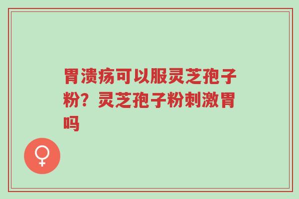 胃溃疡可以服灵芝孢子粉?灵芝孢子粉刺激胃吗-第1张图片-超越 胃溃疡可以服灵芝孢子粉?灵芝孢子粉刺激胃吗-第1张图片-超越