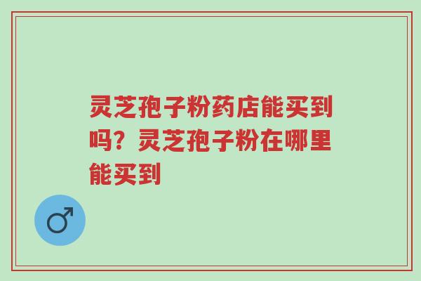 灵芝孢子粉药店能买到吗?灵芝孢子粉在哪里能买到-第1张图片-超越 灵芝孢子粉药店能买到吗?灵芝孢子粉在哪里能买到-第1张图片-超越