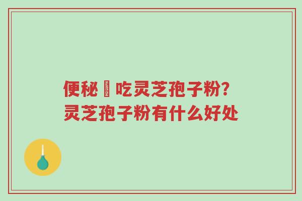便秘螚吃灵芝孢子粉?灵芝孢子粉有什么好处-第1张图片-超越 便秘螚吃灵芝孢子粉?灵芝孢子粉有什么好处-第1张图片-超越