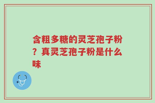 含粗多糖的灵芝孢子粉?真灵芝孢子粉是什么味-第1张图片-超越 含粗多糖的灵芝孢子粉?真灵芝孢子粉是什么味-第1张图片-超越