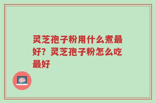 灵芝孢子粉用什么煮最好？灵芝孢子粉怎么吃最好-第1张图片-超越