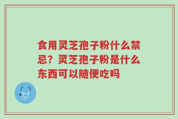 食用灵芝孢子粉什么禁忌?灵芝孢子粉是什么东西可以随便吃吗-第1张图片-超越 食用灵芝孢子粉什么禁忌?灵芝孢子粉是什么东西可以随便吃吗-第1张图片-超越
