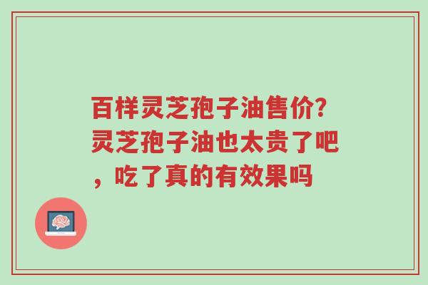 百样灵芝孢子油售价?灵芝孢子油也太贵了吧,吃了真的有效果吗-第1张图片-超越 百样灵芝孢子油售价?灵芝孢子油也太贵了吧,吃了真的有效果吗-第1张图片-超越