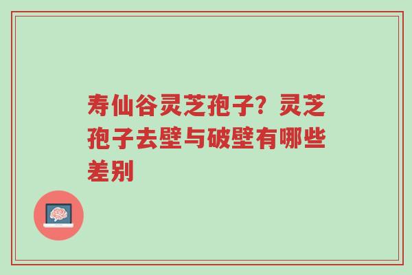 寿仙谷灵芝孢子?灵芝孢子去壁与破壁有哪些差别-第1张图片-超越 寿仙谷灵芝孢子?灵芝孢子去壁与破壁有哪些差别-第1张图片-超越